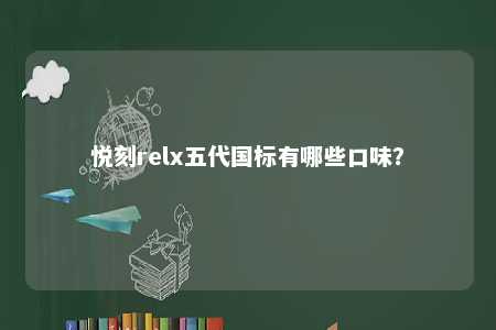 悦刻relx五代国标有哪些口味？ 